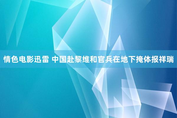 情色电影迅雷 中国赴黎维和官兵在地下掩体报祥瑞