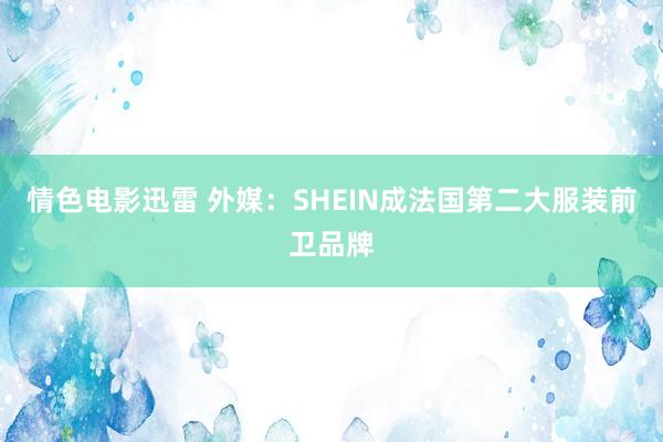 情色电影迅雷 外媒：SHEIN成法国第二大服装前卫品牌