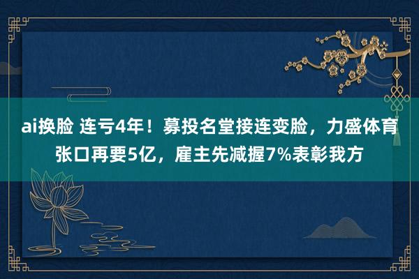 ai换脸 连亏4年！募投名堂接连变脸，力盛体育张口再要5亿，雇主先减握7%表彰我方