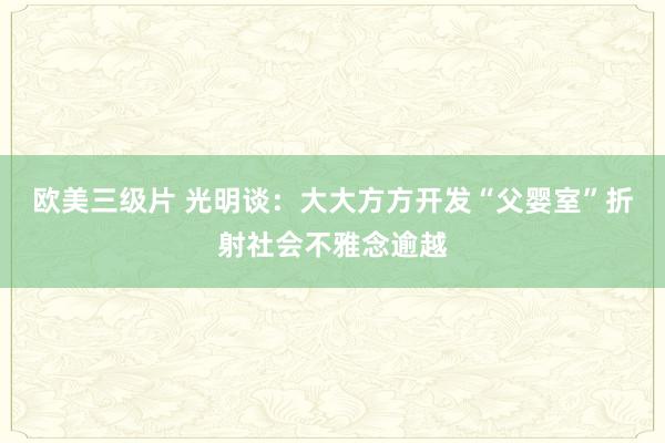 欧美三级片 光明谈：大大方方开发“父婴室”折射社会不雅念逾越