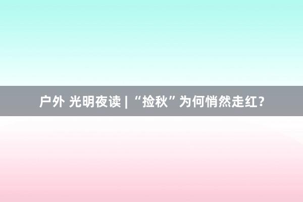 户外 光明夜读 | “捡秋”为何悄然走红？