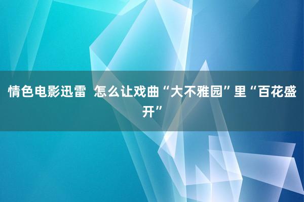 情色电影迅雷  怎么让戏曲“大不雅园”里“百花盛开”