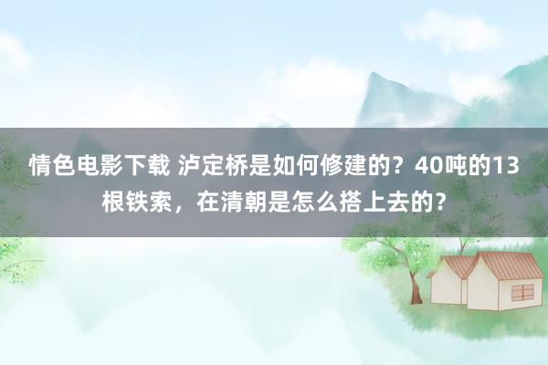 情色电影下载 泸定桥是如何修建的？40吨的13根铁索，在清朝是怎么搭上去的？