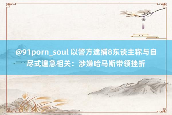 @91porn_soul 以警方逮捕8东谈主称与自尽式遑急相关：涉嫌哈马斯带领挫折