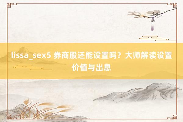 lissa_sex5 券商股还能设置吗？大师解读设置价值与出息