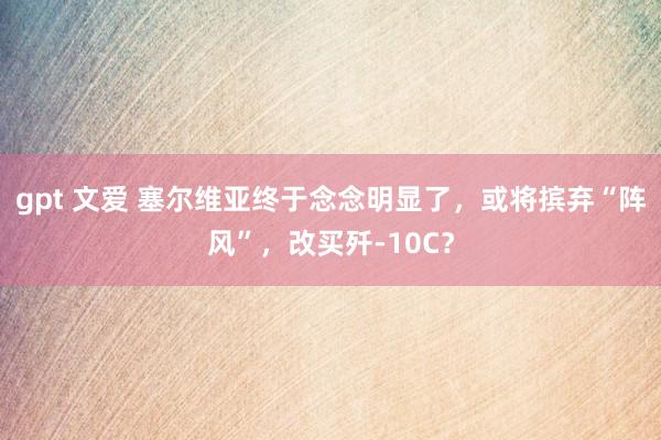 gpt 文爱 塞尔维亚终于念念明显了，或将摈弃“阵风”，改买歼-10C？