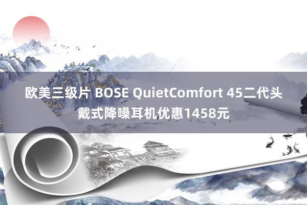 欧美三级片 BOSE QuietComfort 45二代头戴式降噪耳机优惠1458元