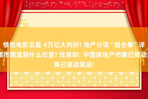 情色电影迅雷 4万亿大利好! 地产计谋“组合拳”详情! 楼市调遣到什么位置? 住建部: 中国房地产市集已驱动筑底!