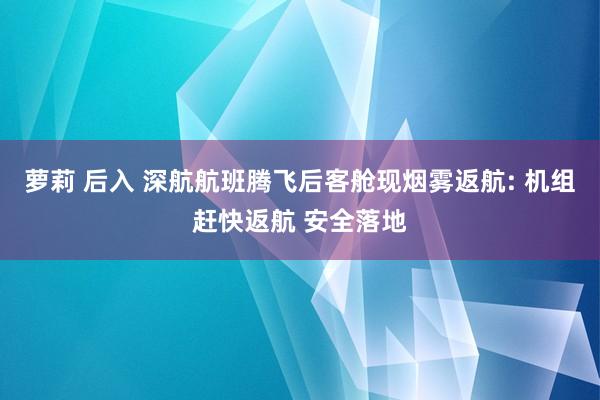 萝莉 后入 深航航班腾飞后客舱现烟雾返航: 机组赶快返航 安全落地