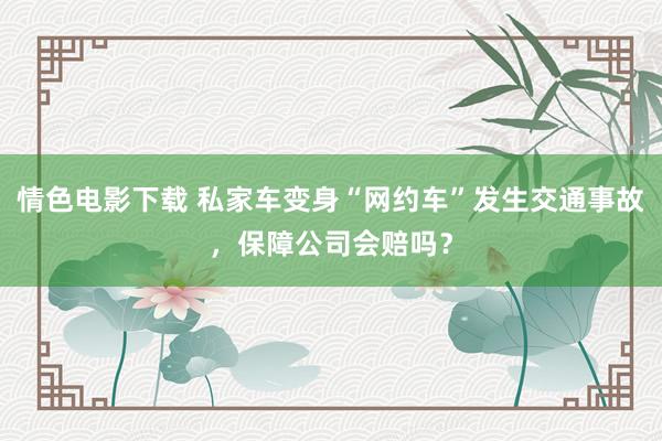 情色电影下载 私家车变身“网约车”发生交通事故，保障公司会赔吗？