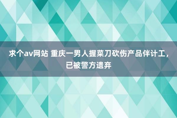 求个av网站 重庆一男人握菜刀砍伤产品伴计工，已被警方遗弃