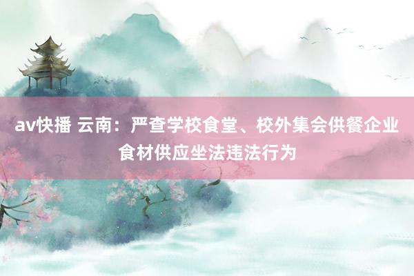 av快播 云南：严查学校食堂、校外集会供餐企业食材供应坐法违法行为