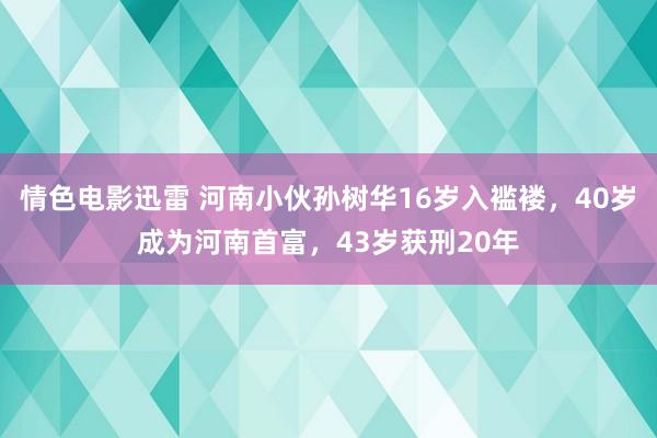 情色电影迅雷 河南小伙孙树华16岁入褴褛，40岁成为河南首富，43岁获刑20年