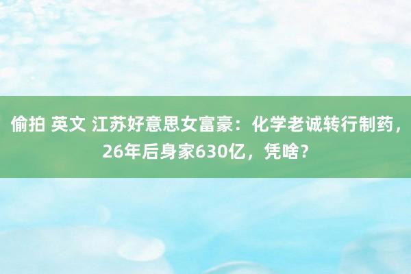 偷拍 英文 江苏好意思女富豪：化学老诚转行制药，26年后身家630亿，凭啥？