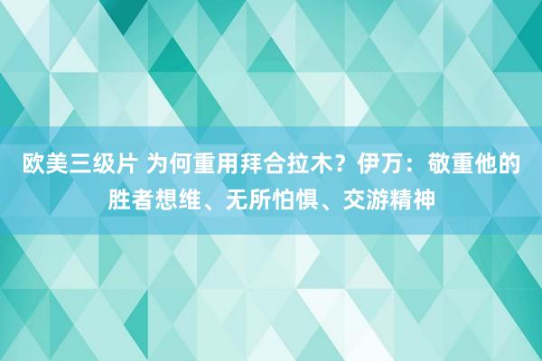 欧美三级片 为何重用拜合拉木？伊万：敬重他的胜者想维、无所怕惧、交游精神