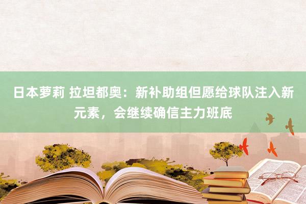 日本萝莉 拉坦都奥：新补助组但愿给球队注入新元素，会继续确信主力班底