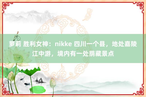 萝莉 胜利女神：nikke 四川一个县，地处嘉陵江中游，境内有一处荫藏景点