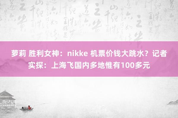 萝莉 胜利女神：nikke 机票价钱大跳水？记者实探：上海飞国内多地惟有100多元