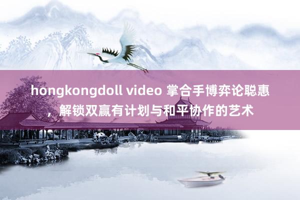 hongkongdoll video 掌合手博弈论聪惠，解锁双赢有计划与和平协作的艺术