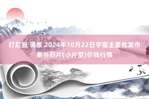 打屁股 调教 2024年10月22日宇宙主要批发市集当归片(小片型)价钱行情