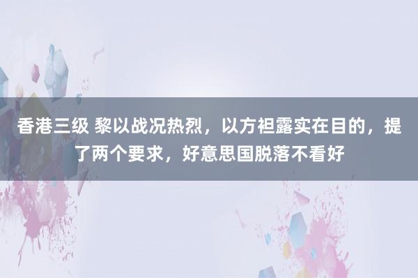 香港三级 黎以战况热烈，以方袒露实在目的，提了两个要求，好意思国脱落不看好