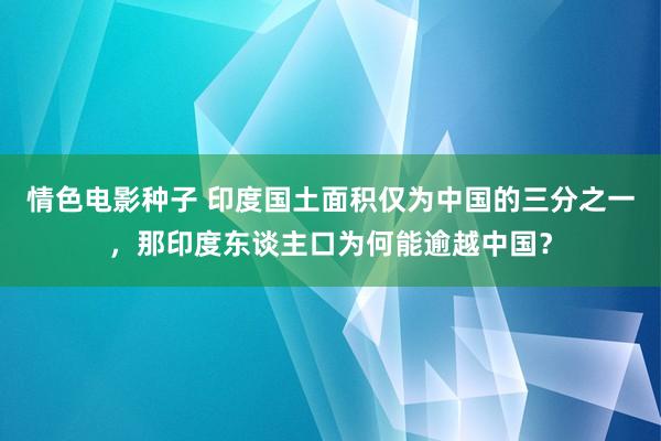 情色电影种子 印度国土面积仅为中国的三分之一，那印度东谈主口为何能逾越中国？