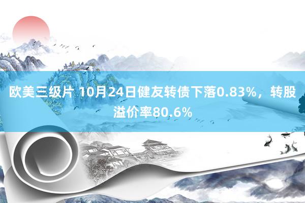 欧美三级片 10月24日健友转债下落0.83%，转股溢价率80.6%