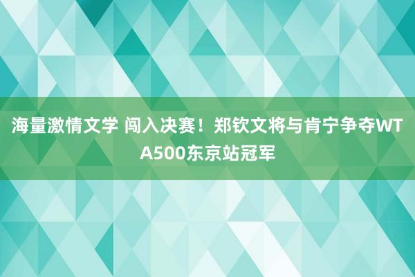 海量激情文学 闯入决赛！郑钦文将与肯宁争夺WTA500东京站冠军