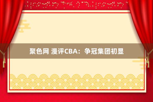 聚色网 漫评CBA：争冠集团初显