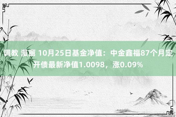 调教 漫画 10月25日基金净值：中金鑫福87个月定开债最新净值1.0098，涨0.09%