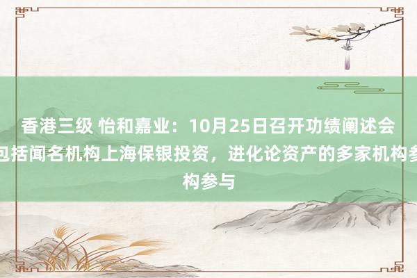 香港三级 怡和嘉业：10月25日召开功绩阐述会，包括闻名机构上海保银投资，进化论资产的多家机构参与