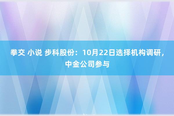 拳交 小说 步科股份：10月22日选择机构调研，中金公司参与