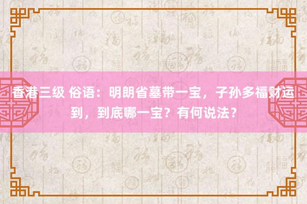 香港三级 俗语：明朗省墓带一宝，子孙多福财运到，到底哪一宝？有何说法？