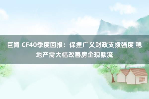 巨臀 CF40季度回报：保捏广义财政支拨强度 稳地产需大幅改善房企现款流