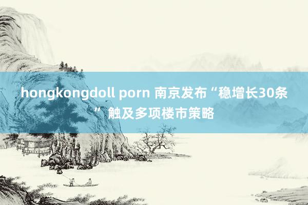 hongkongdoll porn 南京发布“稳增长30条” 触及多项楼市策略