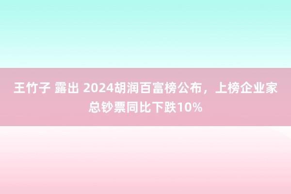 王竹子 露出 2024胡润百富榜公布，上榜企业家总钞票同比下跌10%