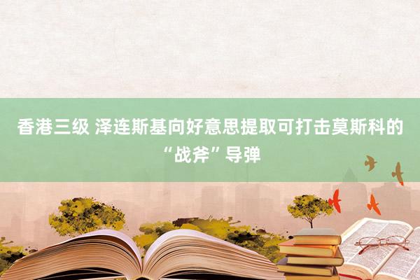 香港三级 泽连斯基向好意思提取可打击莫斯科的“战斧”导弹