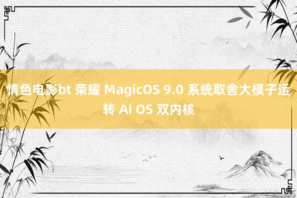 情色电影bt 荣耀 MagicOS 9.0 系统取舍大模子运转 AI OS 双内核