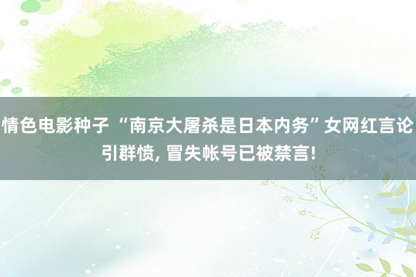 情色电影种子 “南京大屠杀是日本内务”女网红言论引群愤， 冒失帐号已被禁言!