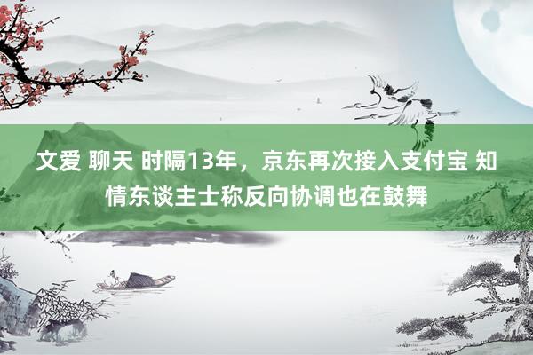 文爱 聊天 时隔13年，京东再次接入支付宝 知情东谈主士称反向协调也在鼓舞