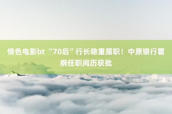 情色电影bt “70后”行长稳重履职！中原银行瞿纲任职阅历获批