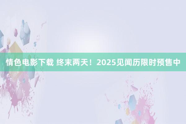 情色电影下载 终末两天！2025见闻历限时预售中