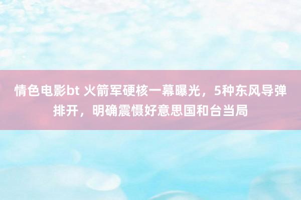 情色电影bt 火箭军硬核一幕曝光，5种东风导弹排开，明确震慑好意思国和台当局