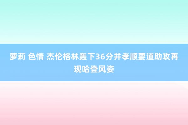 萝莉 色情 杰伦格林轰下36分并孝顺要道助攻再现哈登风姿