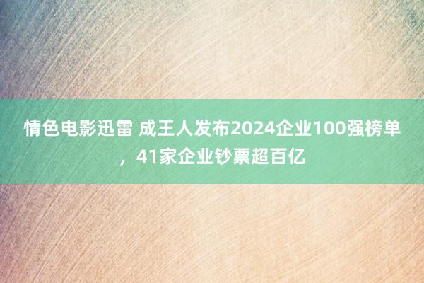 情色电影迅雷 成王人发布2024企业100强榜单，41家企业钞票超百亿