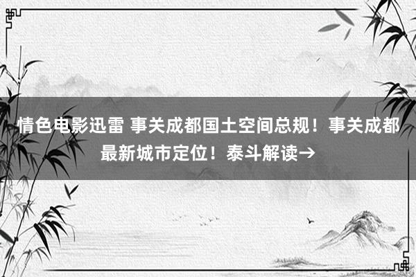 情色电影迅雷 事关成都国土空间总规！事关成都最新城市定位！泰斗解读→