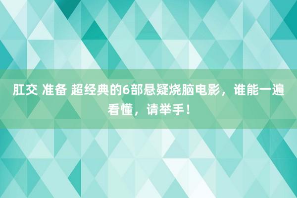 肛交 准备 超经典的6部悬疑烧脑电影，谁能一遍看懂，请举手！