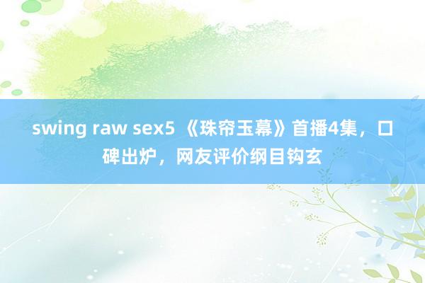 swing raw sex5 《珠帘玉幕》首播4集，口碑出炉，网友评价纲目钩玄