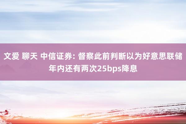 文爱 聊天 中信证券: 督察此前判断以为好意思联储年内还有两次25bps降息