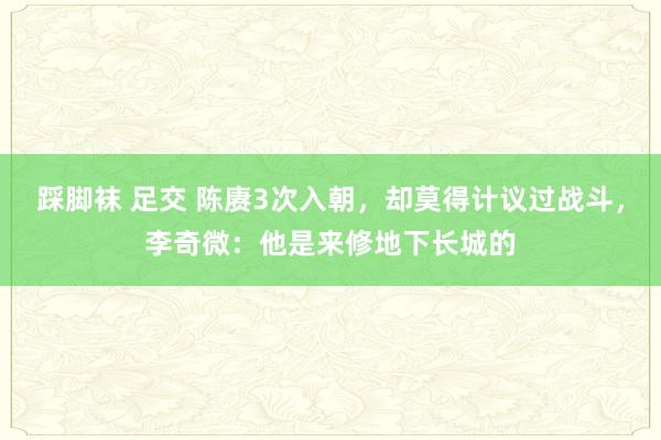 踩脚袜 足交 陈赓3次入朝，却莫得计议过战斗，李奇微：他是来修地下长城的